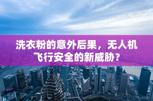 洗衣粉的意外后果，无人机飞行安全的新威胁？
