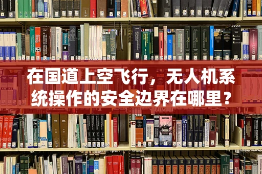 在国道上空飞行，无人机系统操作的安全边界在哪里？