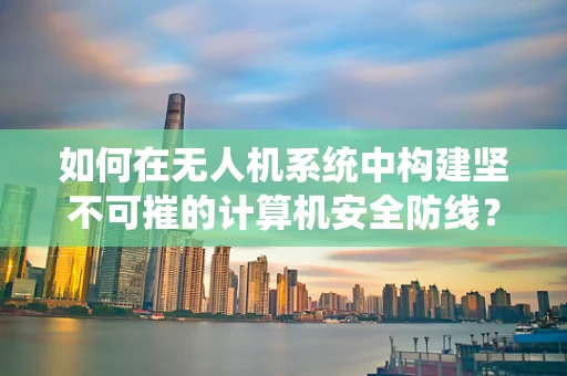 如何在无人机系统中构建坚不可摧的计算机安全防线？