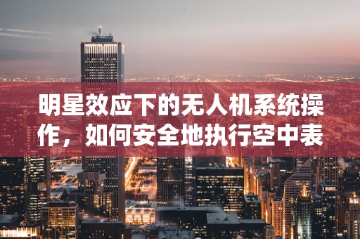 明星效应下的无人机系统操作，如何安全地执行空中表演？