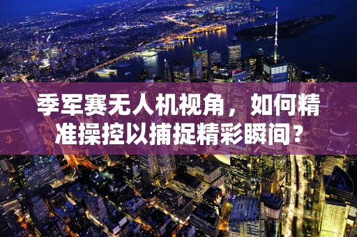 季军赛无人机视角，如何精准操控以捕捉精彩瞬间？
