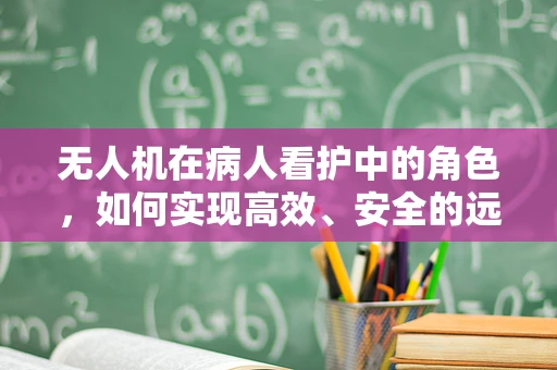 无人机在病人看护中的角色，如何实现高效、安全的远程监控？