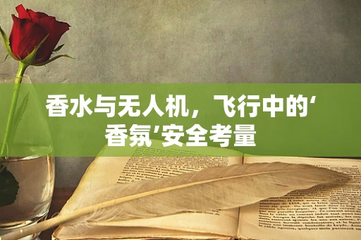 香水与无人机，飞行中的‘香氛’安全考量