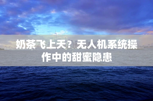 奶茶飞上天？无人机系统操作中的甜蜜隐患