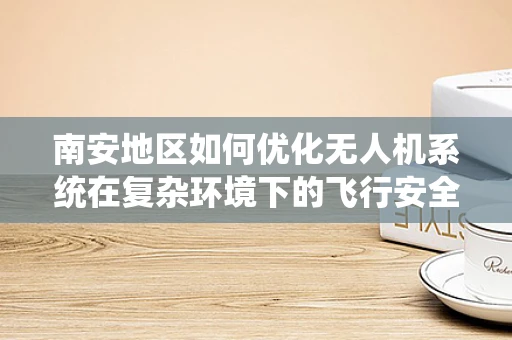 南安地区如何优化无人机系统在复杂环境下的飞行安全？