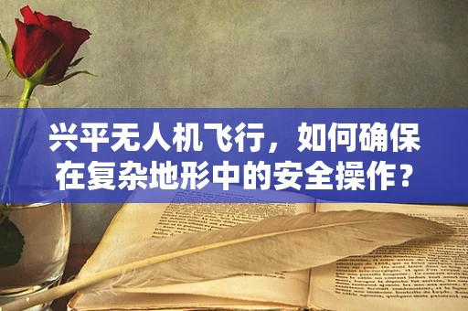 兴平无人机飞行，如何确保在复杂地形中的安全操作？