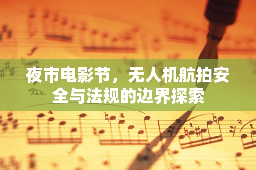 夜市电影节，无人机航拍安全与法规的边界探索
