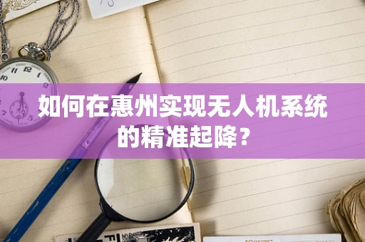 如何在惠州实现无人机系统的精准起降？