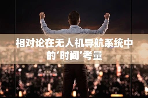 相对论在无人机导航系统中的‘时间’考量