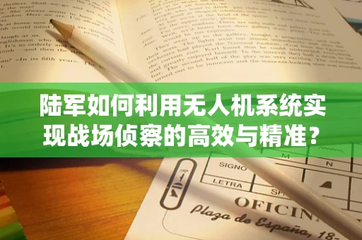 陆军如何利用无人机系统实现战场侦察的高效与精准？