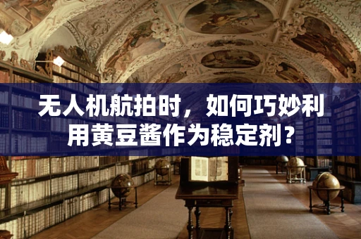无人机航拍时，如何巧妙利用黄豆酱作为稳定剂？