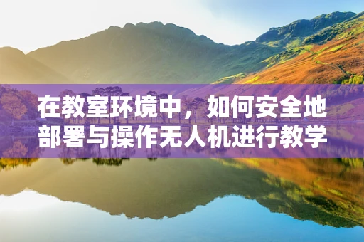 在教室环境中，如何安全地部署与操作无人机进行教学应用？