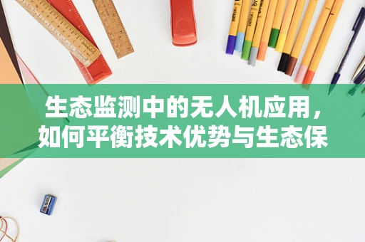 生态监测中的无人机应用，如何平衡技术优势与生态保护？
