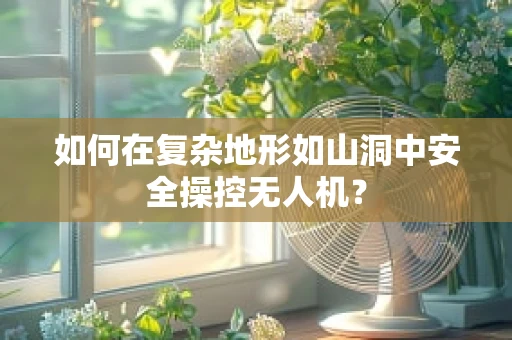 如何在复杂地形如山洞中安全操控无人机？