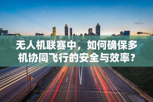 无人机联赛中，如何确保多机协同飞行的安全与效率？
