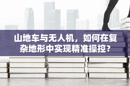 山地车与无人机，如何在复杂地形中实现精准操控？