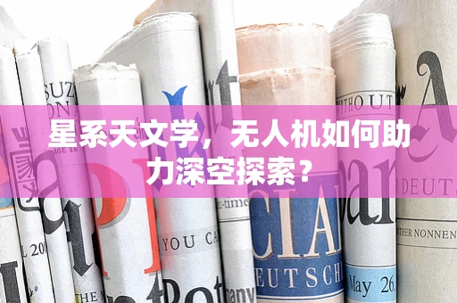 星系天文学，无人机如何助力深空探索？