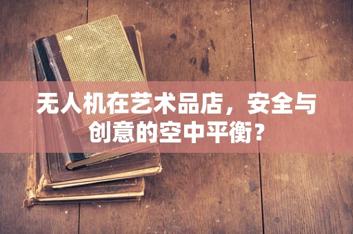 无人机在艺术品店，安全与创意的空中平衡？