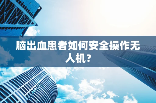 脑出血患者如何安全操作无人机？