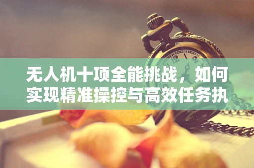 无人机十项全能挑战，如何实现精准操控与高效任务执行？
