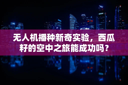 无人机播种新奇实验，西瓜籽的空中之旅能成功吗？
