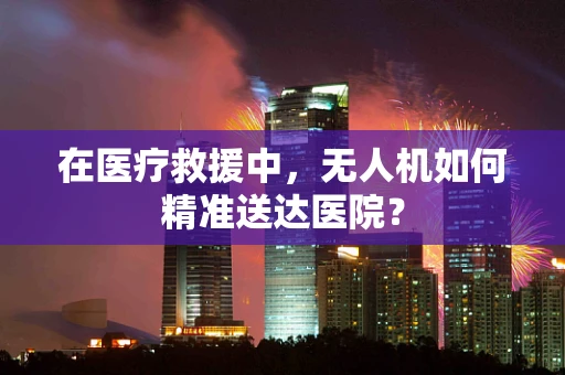 在医疗救援中，无人机如何精准送达医院？