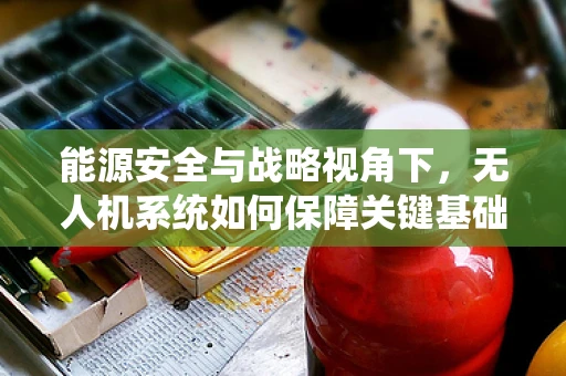 能源安全与战略视角下，无人机系统如何保障关键基础设施的安全？