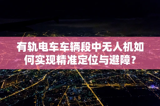 有轨电车车辆段中无人机如何实现精准定位与避障？
