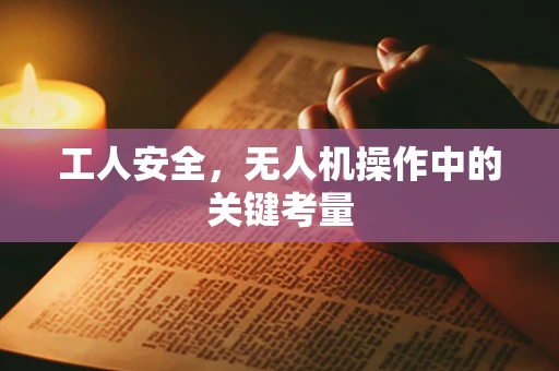 工人安全，无人机操作中的关键考量