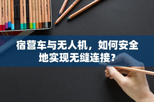 宿营车与无人机，如何安全地实现无缝连接？