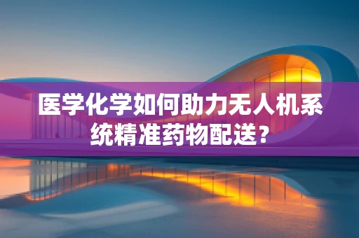 医学化学如何助力无人机系统精准药物配送？