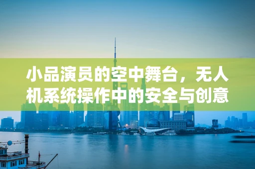 小品演员的空中舞台，无人机系统操作中的安全与创意