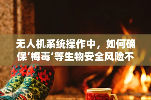 无人机系统操作中，如何确保‘梅毒’等生物安全风险不侵入？