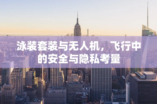 泳装套装与无人机，飞行中的安全与隐私考量