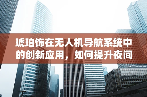 琥珀饰在无人机导航系统中的创新应用，如何提升夜间飞行安全？