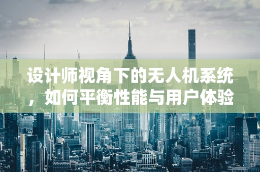 设计师视角下的无人机系统，如何平衡性能与用户体验？