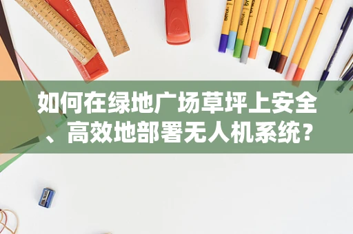 如何在绿地广场草坪上安全、高效地部署无人机系统？