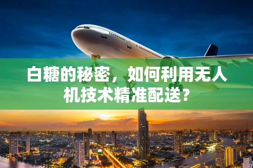 白糖的秘密，如何利用无人机技术精准配送？