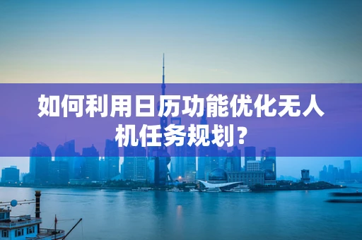 如何利用日历功能优化无人机任务规划？