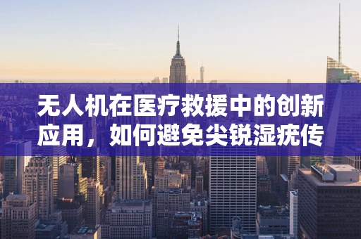 无人机在医疗救援中的创新应用，如何避免尖锐湿疣传播的挑战？