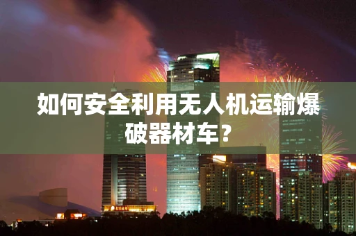 如何安全利用无人机运输爆破器材车？