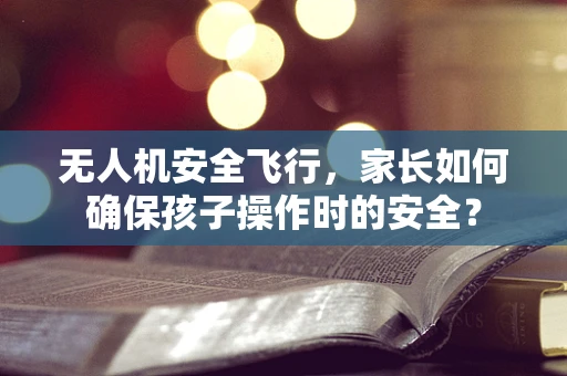 无人机安全飞行，家长如何确保孩子操作时的安全？