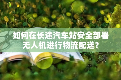 如何在长途汽车站安全部署无人机进行物流配送？