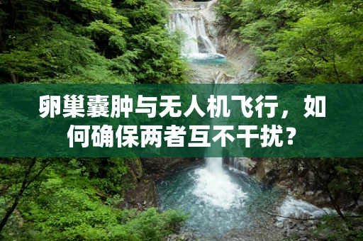 卵巢囊肿与无人机飞行，如何确保两者互不干扰？