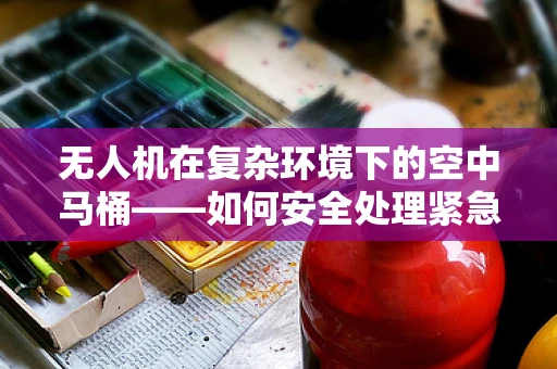无人机在复杂环境下的空中马桶——如何安全处理紧急排泄需求？