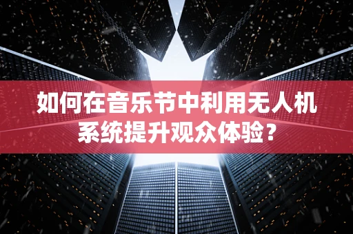 如何在音乐节中利用无人机系统提升观众体验？