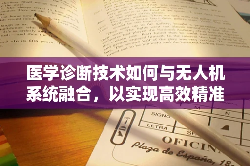 医学诊断技术如何与无人机系统融合，以实现高效精准的空中医疗援助？