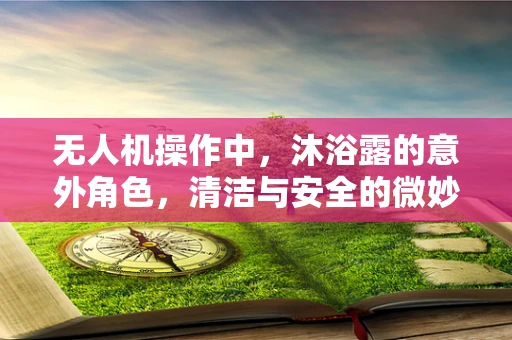 无人机操作中，沐浴露的意外角色，清洁与安全的微妙平衡