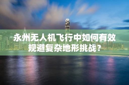 永州无人机飞行中如何有效规避复杂地形挑战？