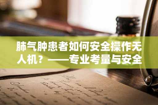 肺气肿患者如何安全操作无人机？——专业考量与安全指南